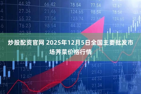 炒股配资官网 2025年12月5日全国主要批发市场荠菜价格行情