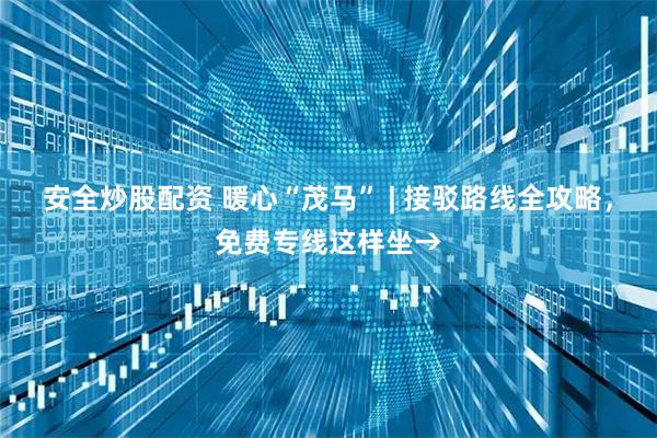 安全炒股配资 暖心“茂马” | 接驳路线全攻略，免费专线这样坐→