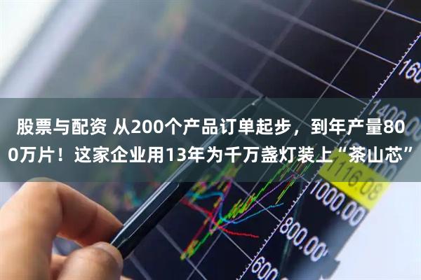 股票与配资 从200个产品订单起步，到年产量800万片！这家企业用13年为千万盏灯装上“茶山芯”