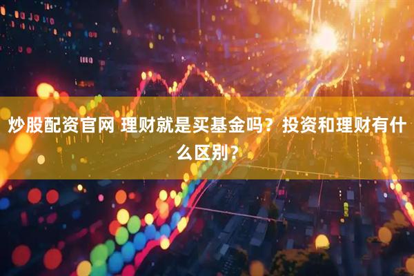 炒股配资官网 理财就是买基金吗？投资和理财有什么区别？