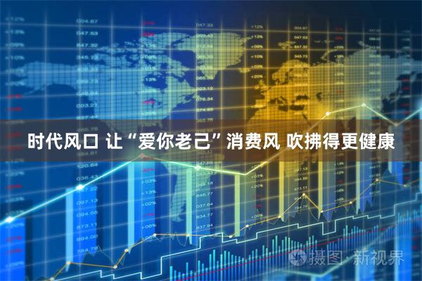 时代风口 让“爱你老己”消费风 吹拂得更健康