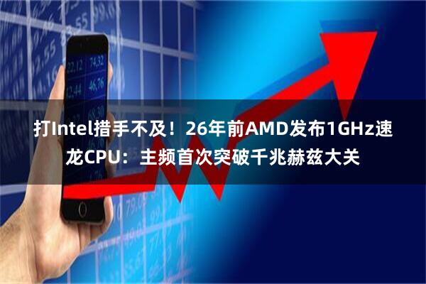 打Intel措手不及！26年前AMD发布1GHz速龙CPU：主频首次突破千兆赫兹大关