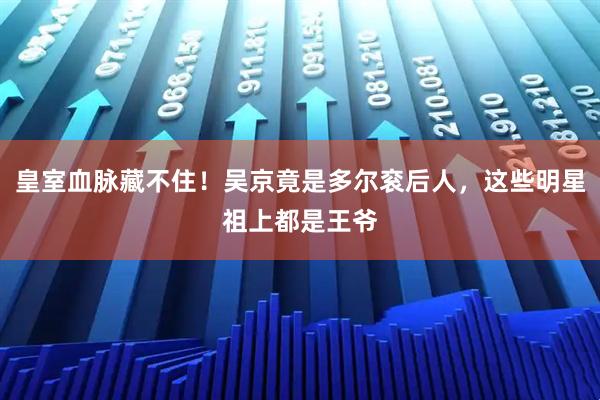 皇室血脉藏不住！吴京竟是多尔衮后人，这些明星祖上都是王爷
