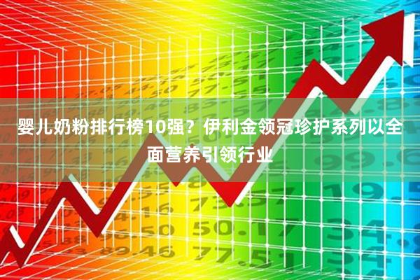 婴儿奶粉排行榜10强？伊利金领冠珍护系列以全面营养引领行业