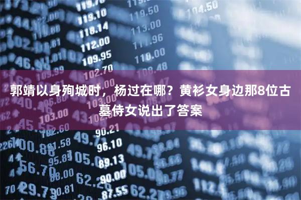 郭靖以身殉城时，杨过在哪？黄衫女身边那8位古墓侍女说出了答案