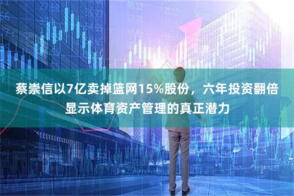 蔡崇信以7亿卖掉篮网15%股份，六年投资翻倍显示体育资产管理的真正潜力