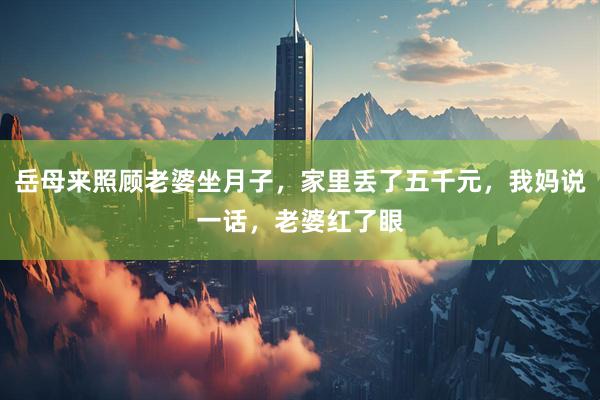 岳母来照顾老婆坐月子，家里丢了五千元，我妈说一话，老婆红了眼