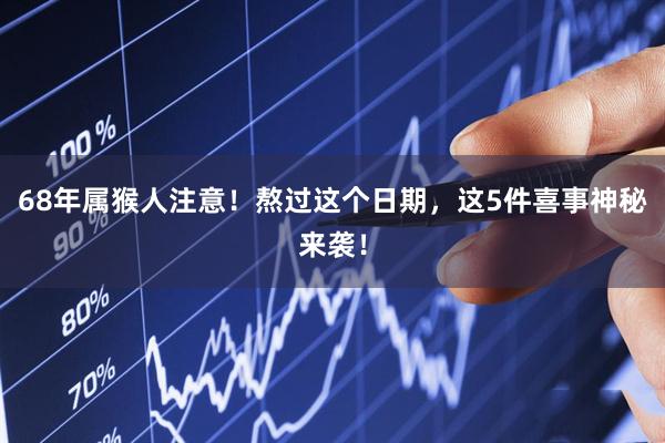 68年属猴人注意！熬过这个日期，这5件喜事神秘来袭！