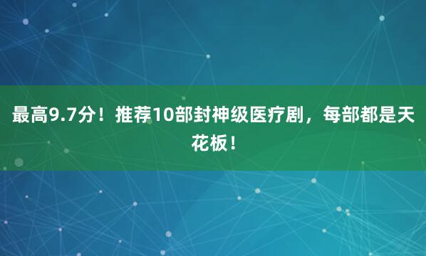 最高9.7分！推荐10部封神级医疗剧，每部都是天花板！