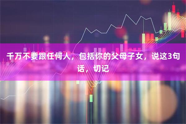 千万不要跟任何人，包括你的父母子女，说这3句话，切记