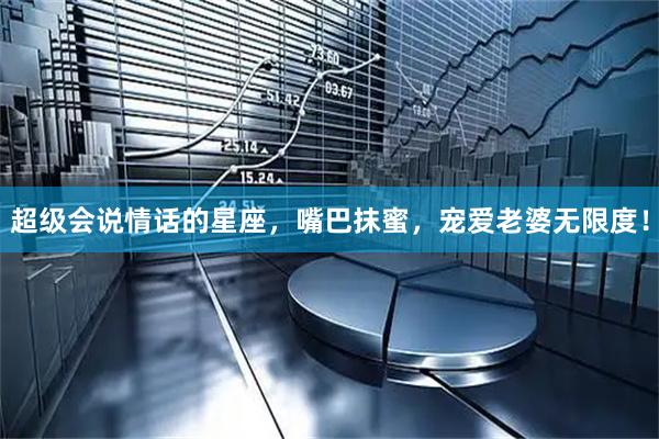 超级会说情话的星座，嘴巴抹蜜，宠爱老婆无限度！