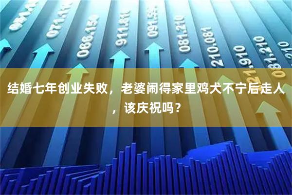 结婚七年创业失败，老婆闹得家里鸡犬不宁后走人，该庆祝吗？