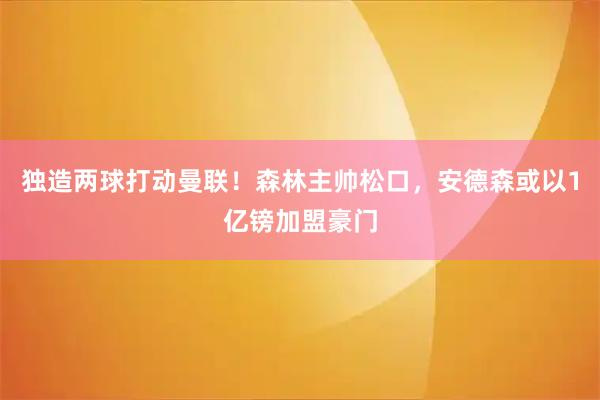 独造两球打动曼联！森林主帅松口，安德森或以1亿镑加盟豪门