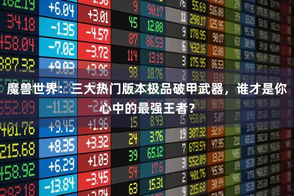 魔兽世界：三大热门版本极品破甲武器，谁才是你心中的最强王者？