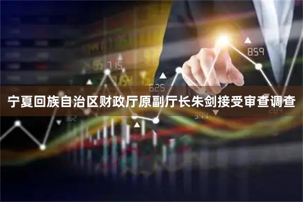 宁夏回族自治区财政厅原副厅长朱剑接受审查调查