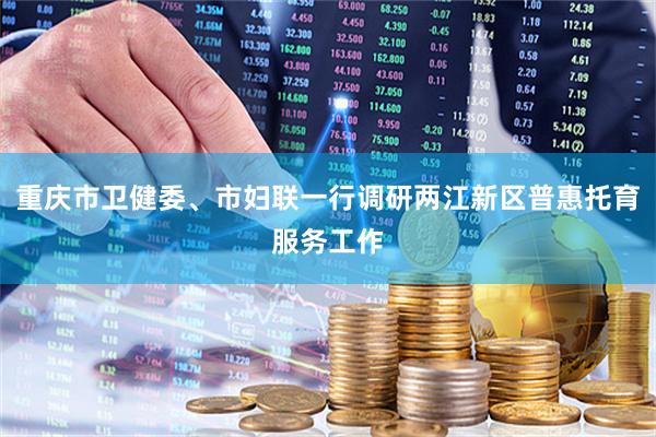 重庆市卫健委、市妇联一行调研两江新区普惠托育服务工作
