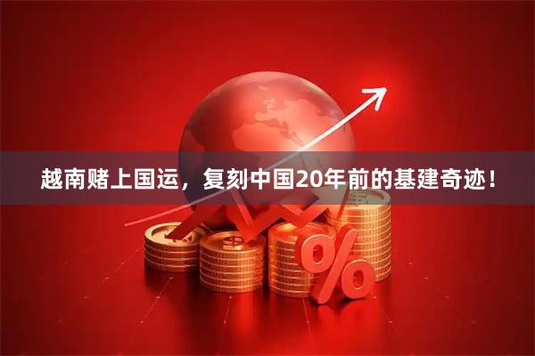 越南赌上国运,复刻中国20年前的基建奇迹!