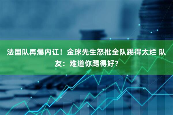 法国队再爆内讧!金球先生怒批全队踢得太烂 队友:难道你踢得好?