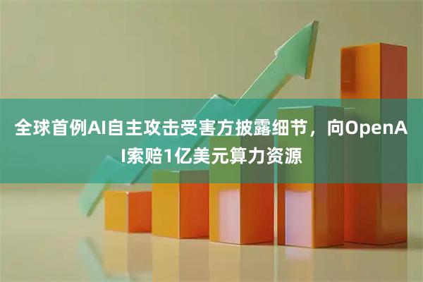 全球首例AI自主攻击受害方披露细节，向OpenAI索赔1亿美元算力资源